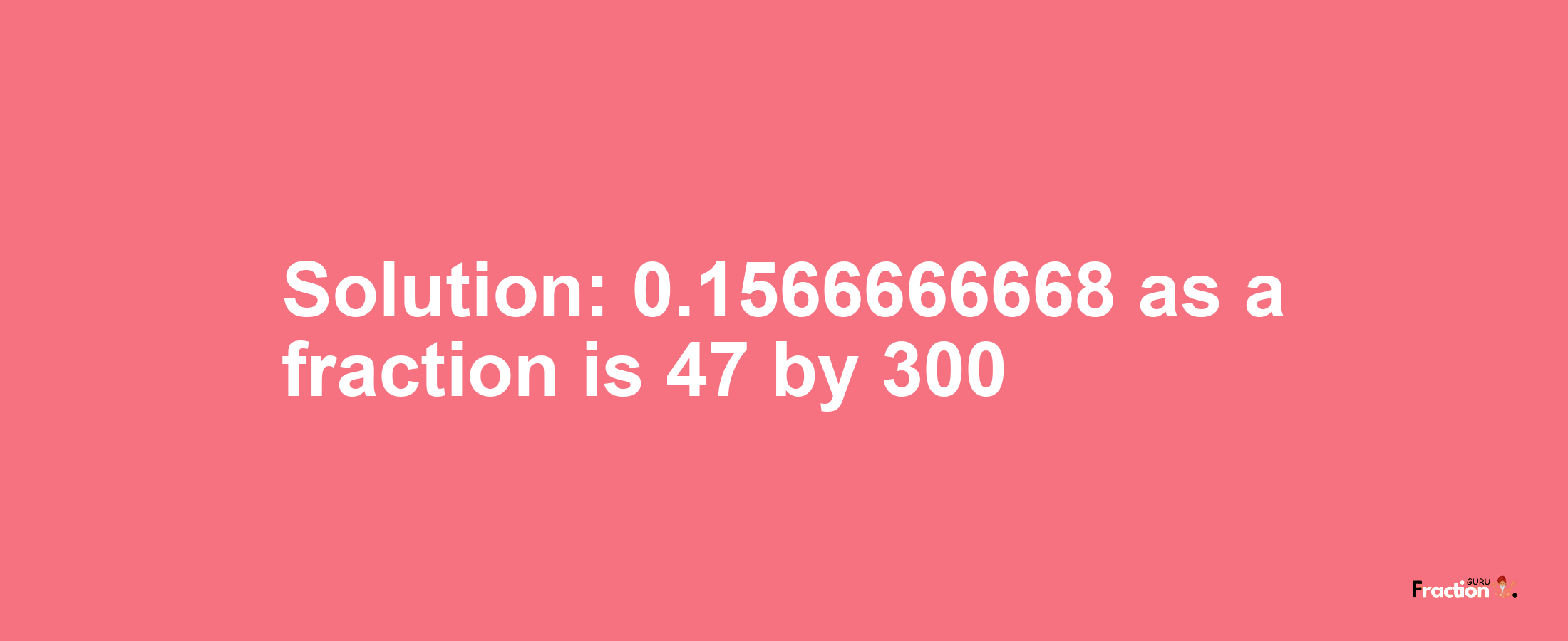 Solution:0.1566666668 as a fraction is 47/300